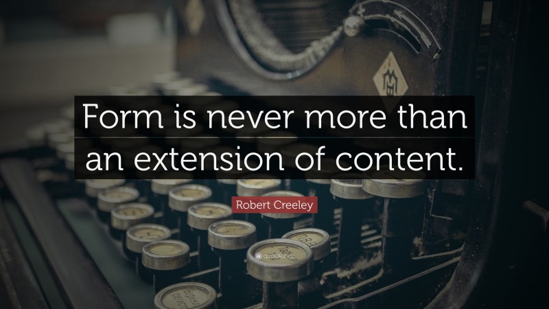 Robert Creeley Quote: “Form is never more than an extension of content.”