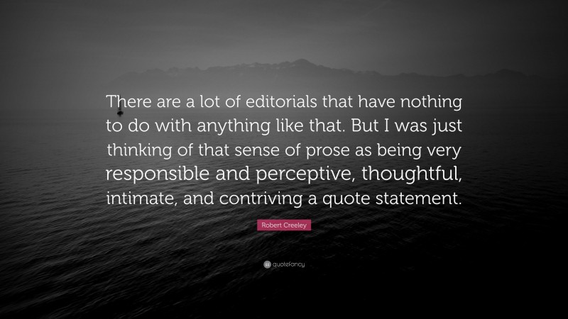 Robert Creeley Quote: “There are a lot of editorials that have nothing to do with anything like that. But I was just thinking of that sense of prose as being very responsible and perceptive, thoughtful, intimate, and contriving a quote statement.”