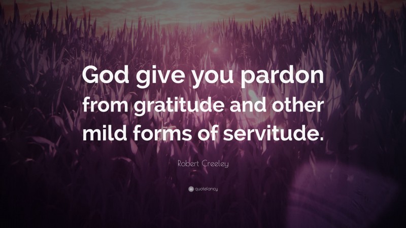 Robert Creeley Quote: “God give you pardon from gratitude and other mild forms of servitude.”