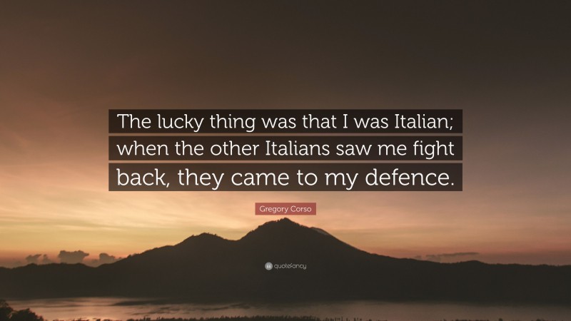 Gregory Corso Quote: “The lucky thing was that I was Italian; when the other Italians saw me fight back, they came to my defence.”