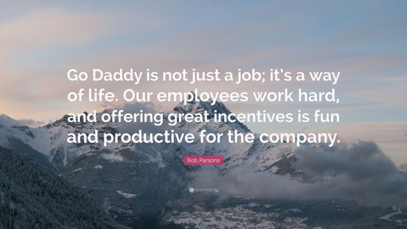 Bob Parsons Quote: “Go Daddy is not just a job; it’s a way of life. Our employees work hard, and offering great incentives is fun and productive for the company.”