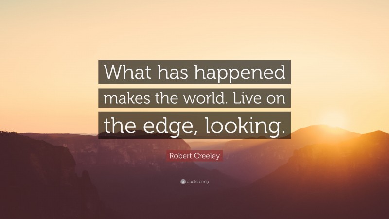 Robert Creeley Quote: “What has happened makes the world. Live on the edge, looking.”