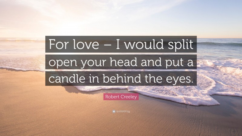 Robert Creeley Quote: “For love – I would split open your head and put a candle in behind the eyes.”