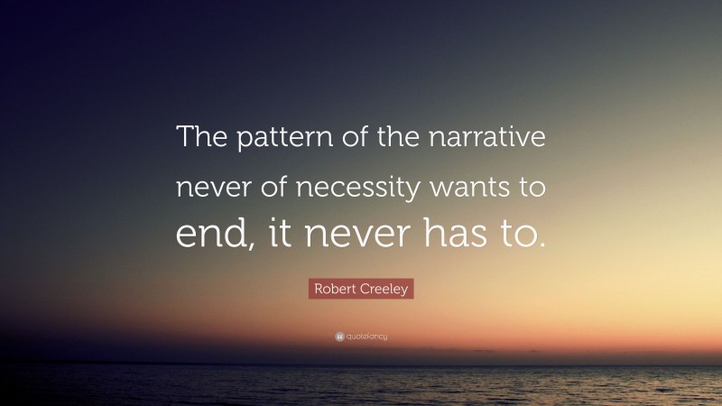 Robert Creeley Quote: “The pattern of the narrative never of necessity wants to end, it never has to.”