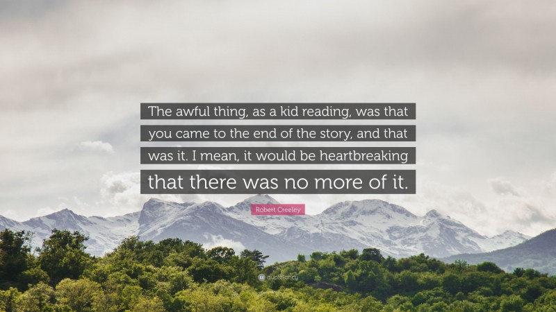 Robert Creeley Quote: “The awful thing, as a kid reading, was that you came to the end of the story, and that was it. I mean, it would be heartbreaking that there was no more of it.”