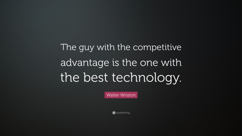 Walter Wriston Quote: “The guy with the competitive advantage is the one with the best technology.”