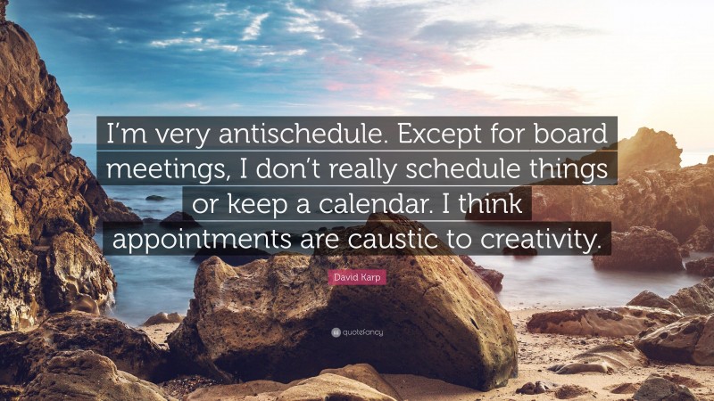 David Karp Quote: “I’m very antischedule. Except for board meetings, I don’t really schedule things or keep a calendar. I think appointments are caustic to creativity.”