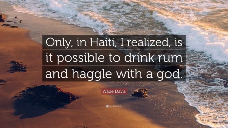 Wade Davis Quote: “Only, in Haiti, I realized, is it possible to drink rum and haggle with a god.”