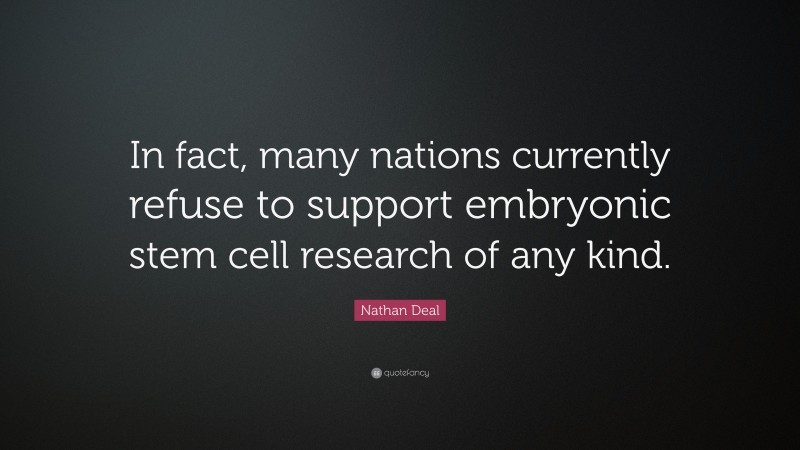 Nathan Deal Quote: “In fact, many nations currently refuse to support embryonic stem cell research of any kind.”