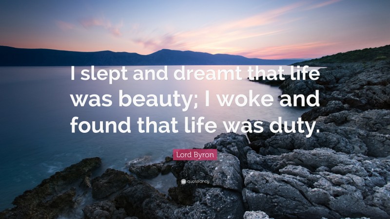 Lord Byron Quote: “I slept and dreamt that life was beauty; I woke and found that life was duty.”