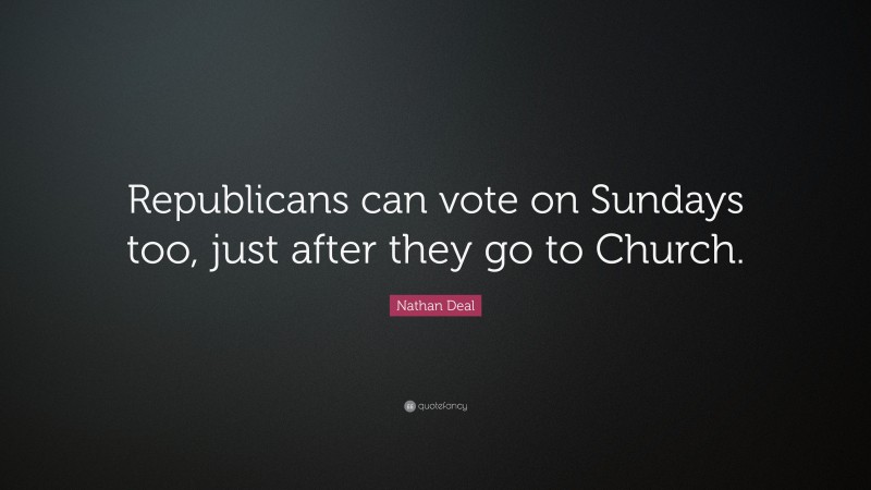 Nathan Deal Quote: “Republicans can vote on Sundays too, just after they go to Church.”