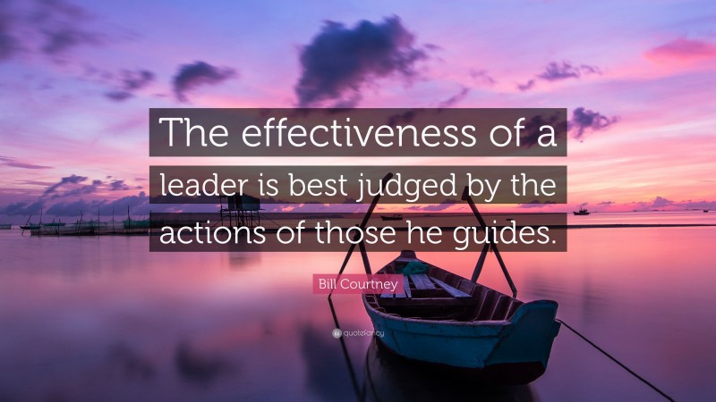 Bill Courtney Quote: “The effectiveness of a leader is best judged by the actions of those he guides.”