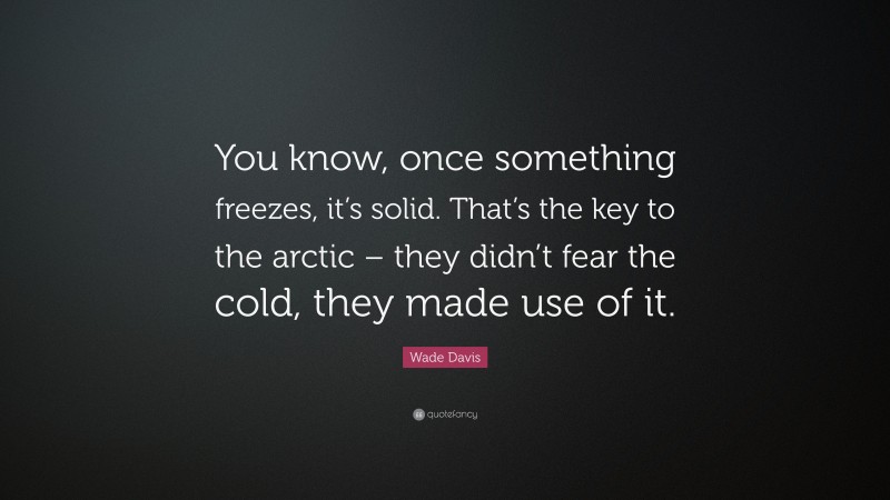 Wade Davis Quote: “You know, once something freezes, it’s solid. That’s the key to the arctic – they didn’t fear the cold, they made use of it.”