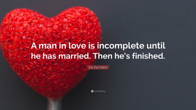 Zsa Zsa Gabor Quote: “A man in love is incomplete until he has married. Then he’s finished.”