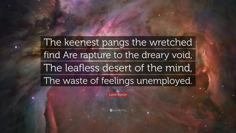 Lord Byron Quote: “The keenest pangs the wretched find Are rapture to the dreary void, The leafless desert of the mind, The waste of feelings unemployed.”
