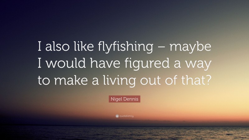 Nigel Dennis Quote: “I also like flyfishing – maybe I would have figured a way to make a living out of that?”
