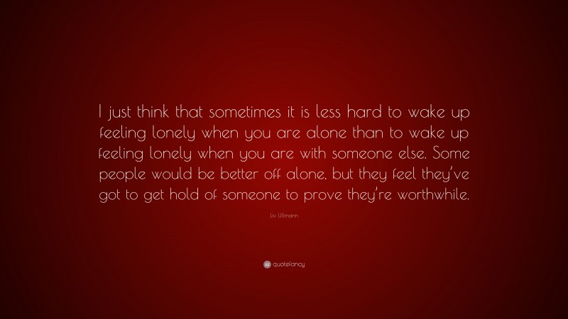 Liv Ullmann Quote: “I just think that sometimes it is less hard to wake up feeling lonely when you are alone than to wake up feeling lonely when you are with someone else. Some people would be better off alone, but they feel they’ve got to get hold of someone to prove they’re worthwhile.”