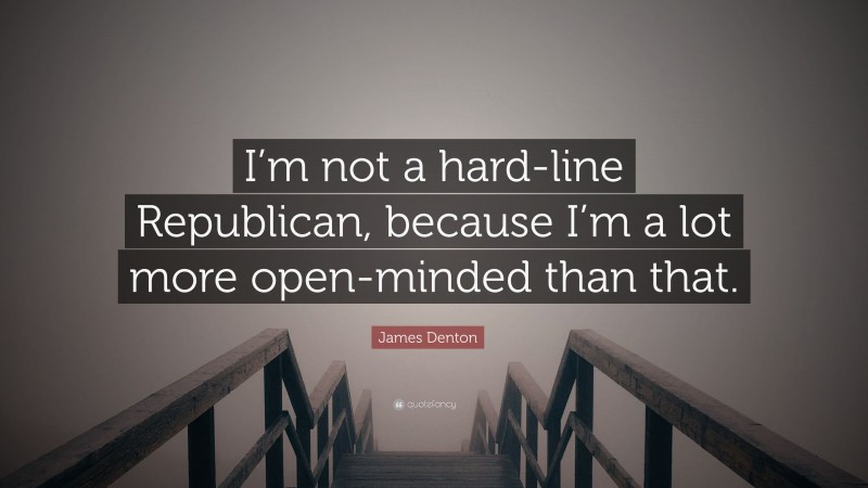 James Denton Quote: “I’m not a hard-line Republican, because I’m a lot more open-minded than that.”