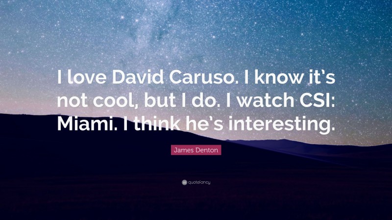 James Denton Quote: “I love David Caruso. I know it’s not cool, but I do. I watch CSI: Miami. I think he’s interesting.”