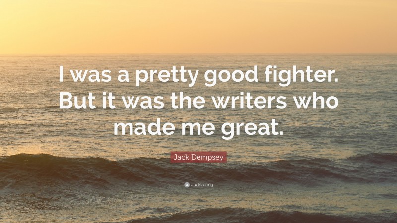 Jack Dempsey Quote: “I was a pretty good fighter. But it was the writers who made me great.”