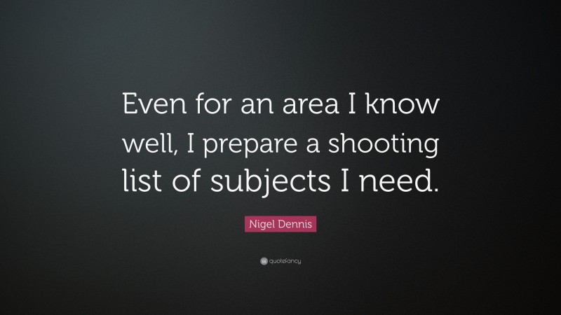 Nigel Dennis Quote: “Even for an area I know well, I prepare a shooting list of subjects I need.”