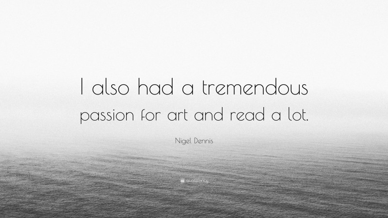 Nigel Dennis Quote: “I also had a tremendous passion for art and read a lot.”