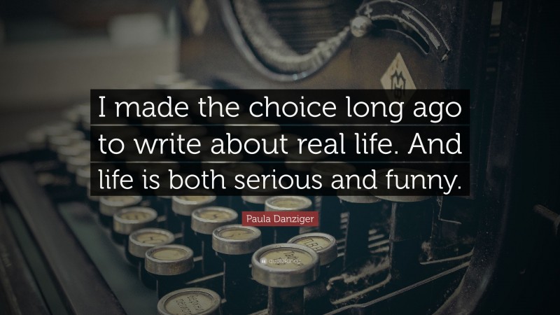 Paula Danziger Quote: “I made the choice long ago to write about real life. And life is both serious and funny.”