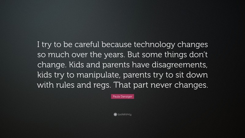 Paula Danziger Quote: “I try to be careful because technology changes so much over the years. But some things don’t change. Kids and parents have disagreements, kids try to manipulate, parents try to sit down with rules and regs. That part never changes.”