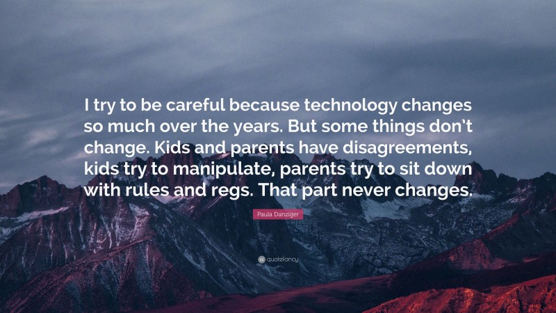 Paula Danziger Quote: “I try to be careful because technology changes so much over the years. But some things don’t change. Kids and parents have disagreements, kids try to manipulate, parents try to sit down with rules and regs. That part never changes.”