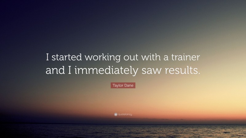 Taylor Dane Quote: “I started working out with a trainer and I immediately saw results.”