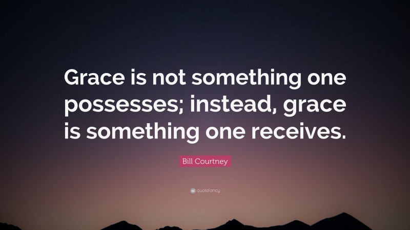 Bill Courtney Quote: “Grace is not something one possesses; instead, grace is something one receives.”