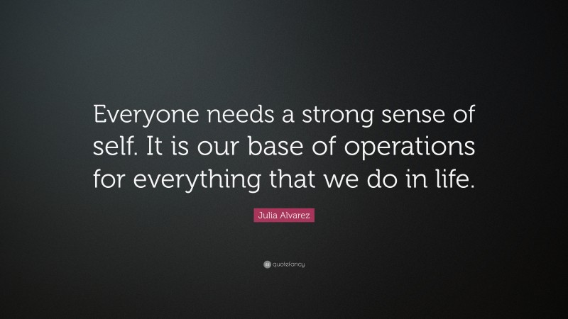 Julia Alvarez Quote: “Everyone needs a strong sense of self. It is our base of operations for everything that we do in life.”