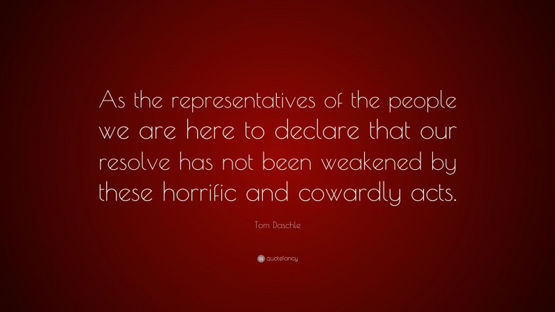 Tom Daschle Quote: “As the representatives of the people we are here to declare that our resolve has not been weakened by these horrific and cowardly acts.”