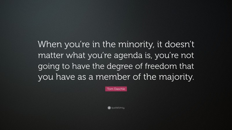 Tom Daschle Quote: “When you’re in the minority, it doesn’t matter what you’re agenda is, you’re not going to have the degree of freedom that you have as a member of the majority.”