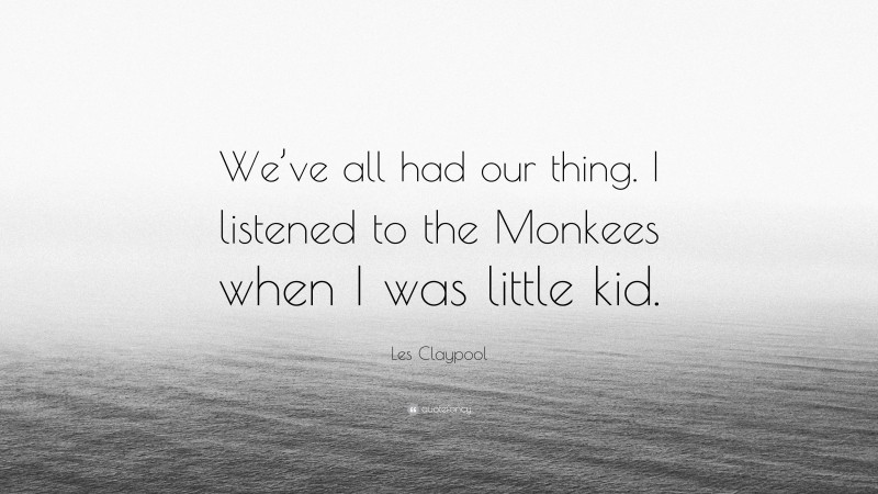 Les Claypool Quote: “We’ve all had our thing. I listened to the Monkees when I was little kid.”