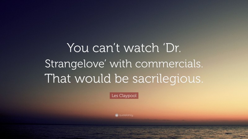 Les Claypool Quote: “You can’t watch ‘Dr. Strangelove’ with commercials. That would be sacrilegious.”