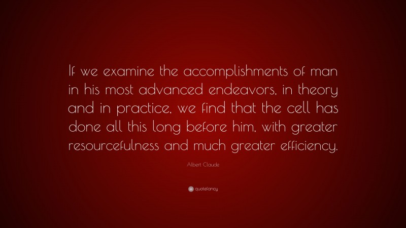 Albert Claude Quote: “If we examine the accomplishments of man in his most advanced endeavors, in theory and in practice, we find that the cell has done all this long before him, with greater resourcefulness and much greater efficiency.”