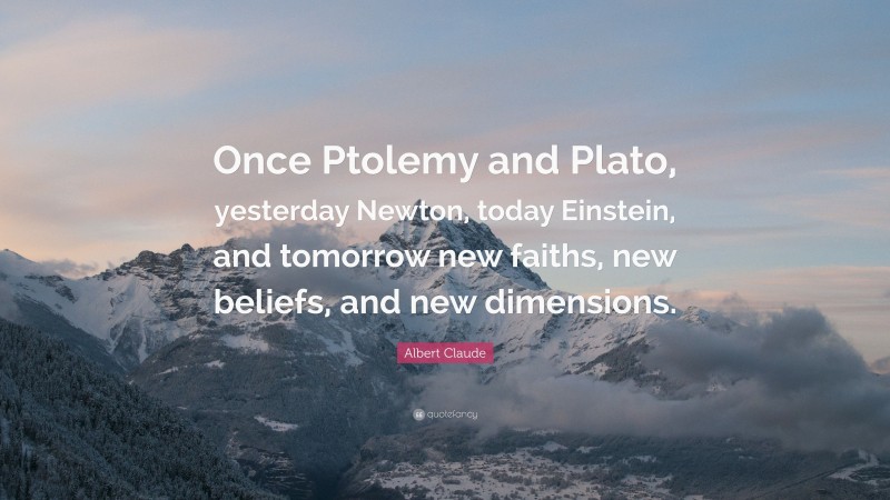Albert Claude Quote: “Once Ptolemy and Plato, yesterday Newton, today Einstein, and tomorrow new faiths, new beliefs, and new dimensions.”