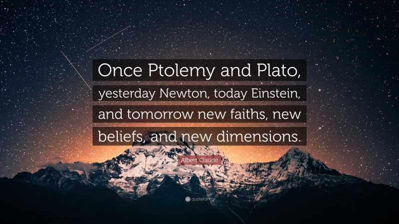 Albert Claude Quote: “Once Ptolemy and Plato, yesterday Newton, today Einstein, and tomorrow new faiths, new beliefs, and new dimensions.”