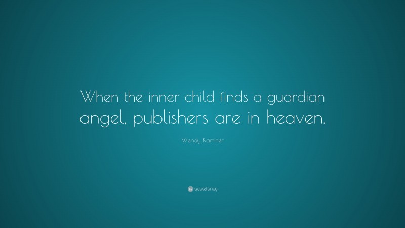 Wendy Kaminer Quote: “When the inner child finds a guardian angel, publishers are in heaven.”