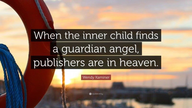 Wendy Kaminer Quote: “When the inner child finds a guardian angel, publishers are in heaven.”