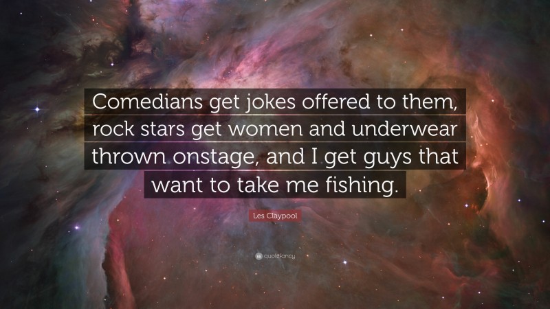 Les Claypool Quote: “Comedians get jokes offered to them, rock stars get women and underwear thrown onstage, and I get guys that want to take me fishing.”