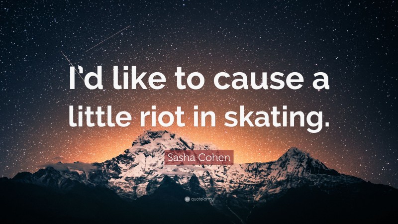 Sasha Cohen Quote: “I’d like to cause a little riot in skating.”