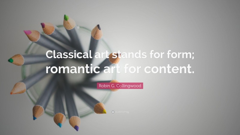 Robin G. Collingwood Quote: “Classical art stands for form; romantic art for content.”