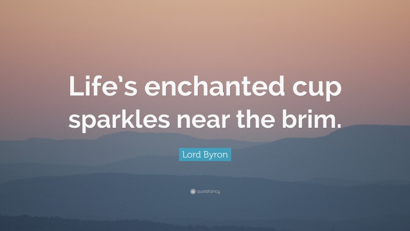 Lord Byron Quote: “Life’s enchanted cup sparkles near the brim.”