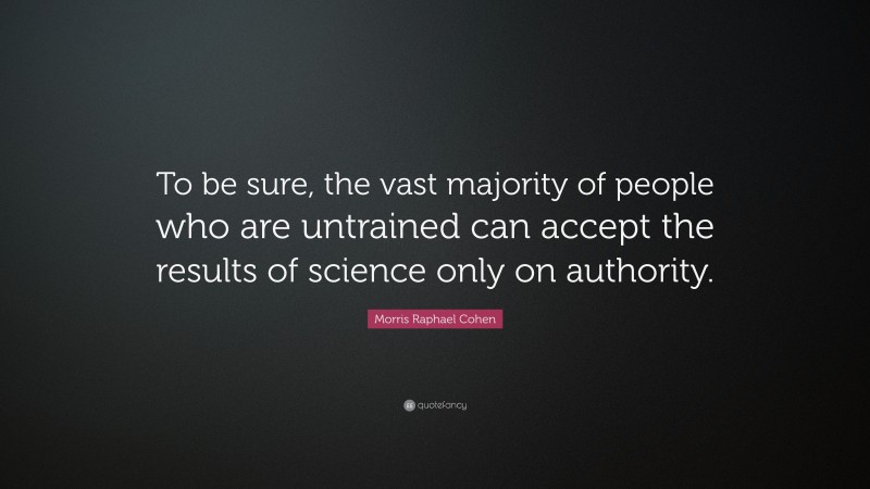 Morris Raphael Cohen Quote: “To be sure, the vast majority of people who are untrained can accept the results of science only on authority.”