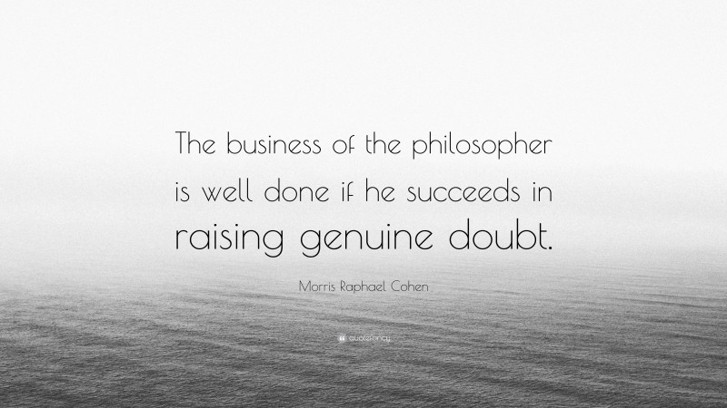 Morris Raphael Cohen Quote: “The business of the philosopher is well done if he succeeds in raising genuine doubt.”