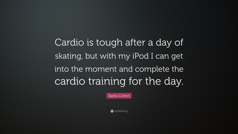 Sasha Cohen Quote: “Cardio is tough after a day of skating, but with my iPod I can get into the moment and complete the cardio training for the day.”