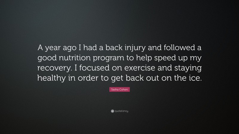 Sasha Cohen Quote: “A year ago I had a back injury and followed a good nutrition program to help speed up my recovery. I focused on exercise and staying healthy in order to get back out on the ice.”