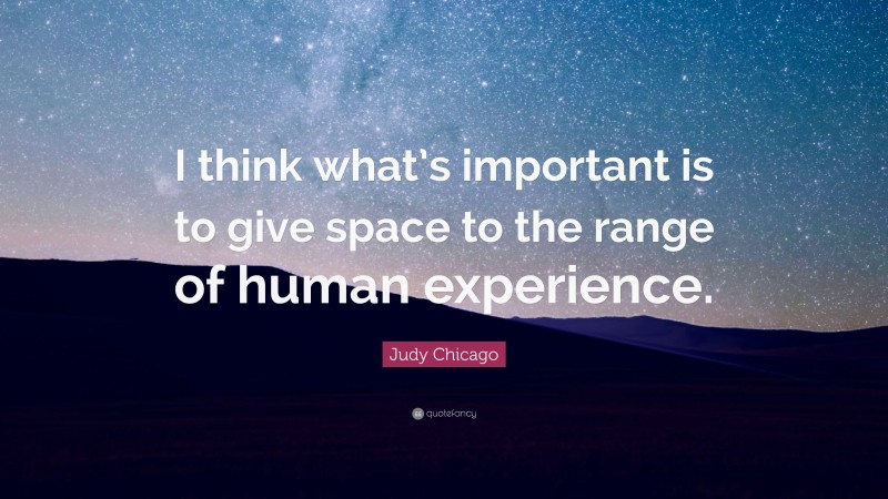 Judy Chicago Quote: “I think what’s important is to give space to the range of human experience.”